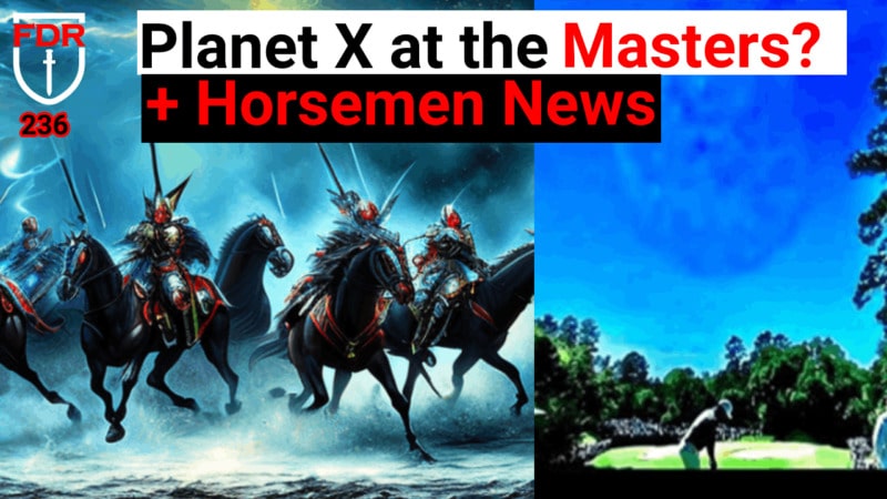 Planet X at the Masters and a FAA Camera?  Plus end of Days events that Tie to the SEAL.  FDR: 236